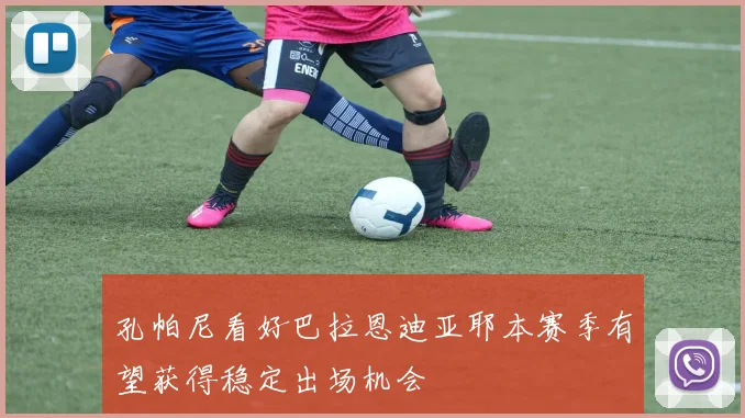 孔帕尼看好巴拉恩迪亚耶本赛季有望获得稳定出场机会