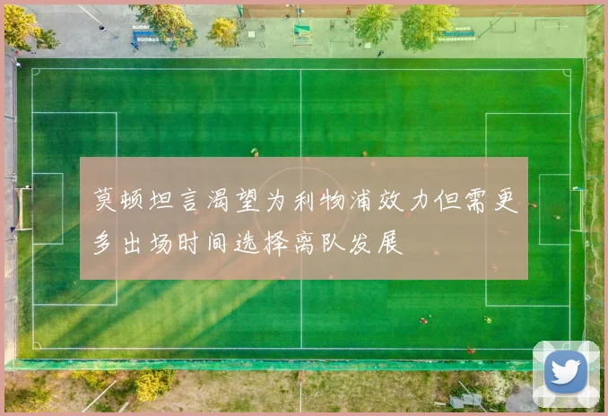 莫顿坦言渴望为利物浦效力但需更多出场时间选择离队发展