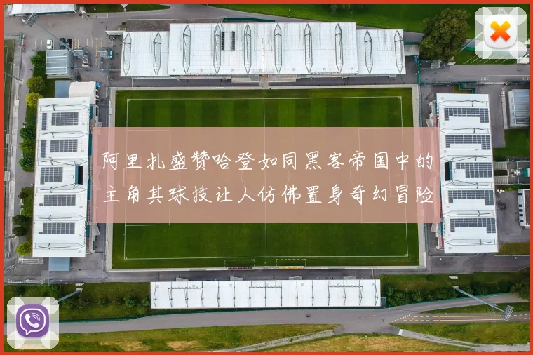 阿里扎盛赞哈登如同黑客帝国中的主角其球技让人仿佛置身奇幻冒险之中