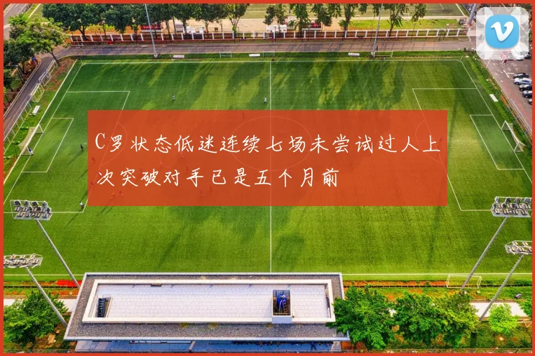 C罗状态低迷连续七场未尝试过人上次突破对手已是五个月前