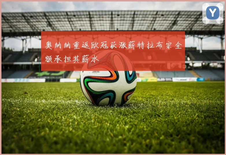 奥纳纳重返欧冠获涨薪特拉布宗全额承担其薪水