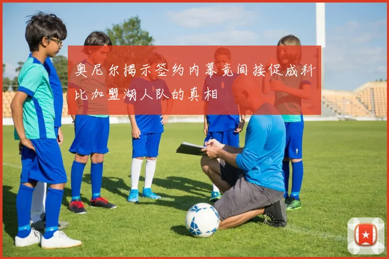 奥尼尔揭示签约内幕竟间接促成科比加盟湖人队的真相