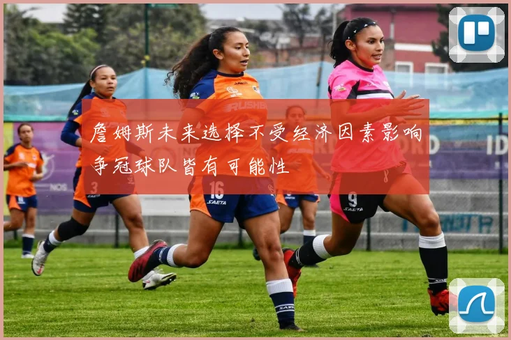 詹姆斯未来选择不受经济因素影响争冠球队皆有可能性