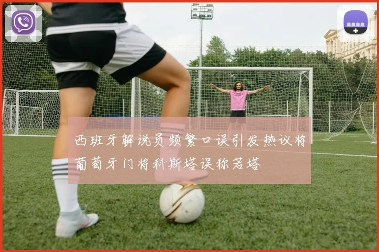 西班牙解说员频繁口误引发热议将葡萄牙门将科斯塔误称若塔