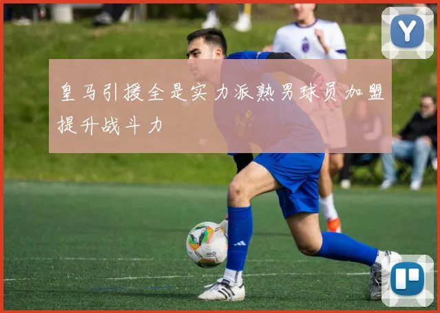 皇马引援全是实力派熟男球员加盟提升战斗力