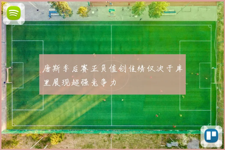 唐斯季后赛正负值创佳绩仅次于库里展现超强竞争力