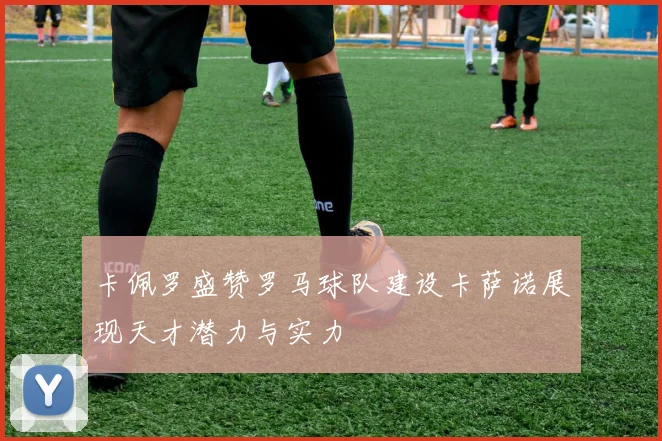 卡佩罗盛赞罗马球队建设卡萨诺展现天才潜力与实力