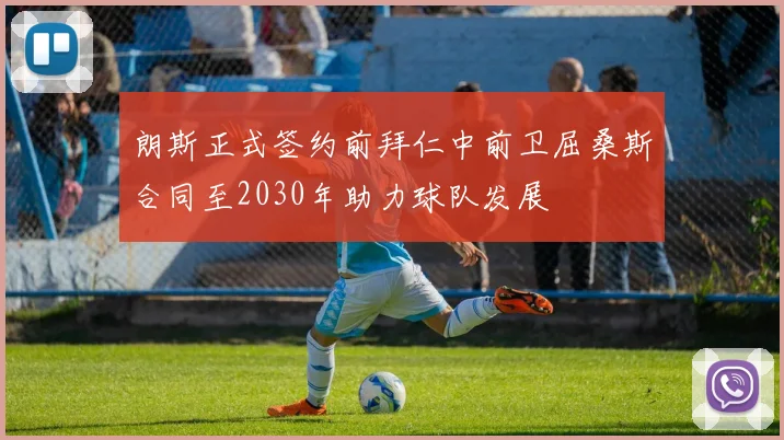 朗斯正式签约前拜仁中前卫屈桑斯合同至2030年助力球队发展