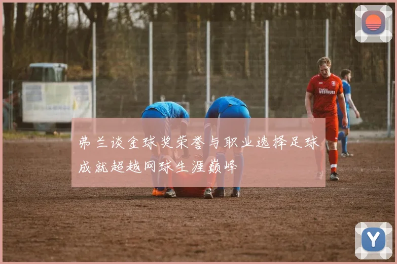弗兰谈金球奖荣誉与职业选择足球成就超越网球生涯巅峰