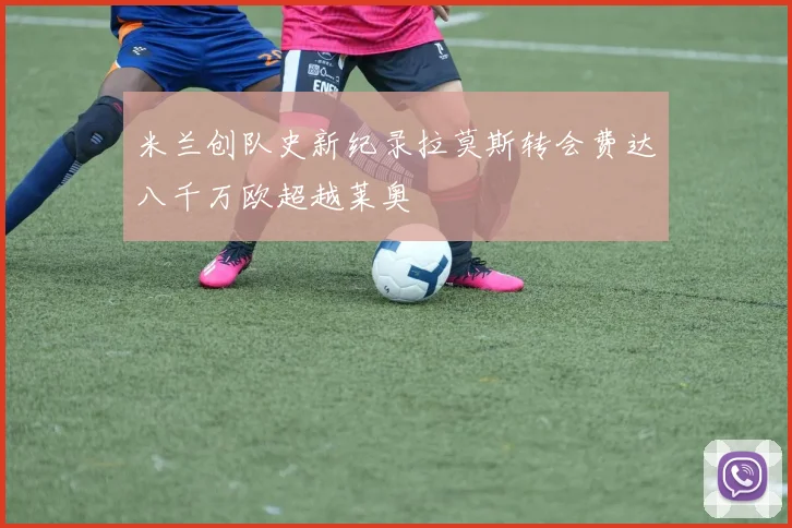 米兰创队史新纪录拉莫斯转会费达八千万欧超越莱奥